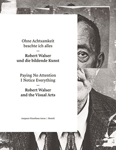 Aarau aargauer Kunsthaus - Ohne Achtsamkeit beachte ich alles - Robert Walser und die bildende Kunst - Paying no attention I notice everything - Robert Walser and the Visual Arts. Allemand/Anglais.