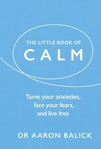 Aaron Balick - The Little Book of Calm - Tame Your Anxieties, Face Your Fears, and Live Free.
