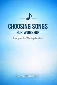 Choosing Songs for the Church: Principles for Worship Leaders