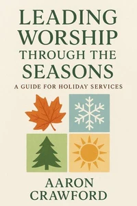 Leading Worship Through the Seasons: A Guide for Holiday Services
