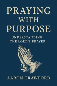 Praying With Purpose: Understanding the Lord's Prayer