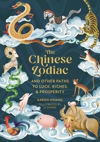 Aaron Hwang et Li Zhang - The Chinese Zodiac - And Other Paths to Luck, Riches &amp; Prosperity.