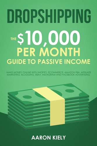 Aaron Kiely - Dropshipping:  The $10,000 per Month Guide to Passive Income, Make Money Online with Shopify, E-commerce, Amazon FBA, Affiliate Marketing, Blogging, eBay, Instagram, and Facebook Advertising.