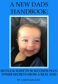 A NEW DADS HANDBOOK: Settle &amp; sleep in 90 seconds plus other secrets from a real dad