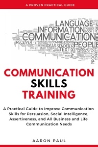  Aaron Paul - Communication Skills Training: A Practical Guide to Improve Communication Skills for Persuasion, Social Intelligence, Assertiveness and All Business and Life Communication Needs.