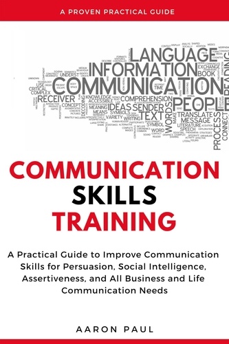  Aaron Paul - Communication Skills Training: A Practical Guide to Improve Communication Skills for Persuasion, Social Intelligence, Assertiveness and All Business and Life Communication Needs.
