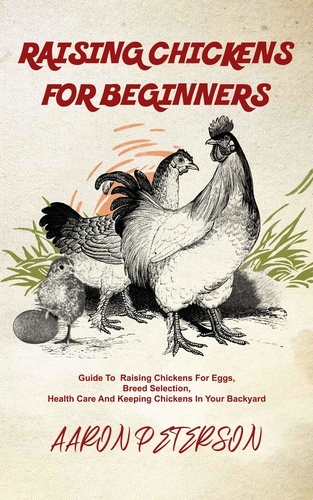 Aaron Peterson - Raising Chickens for Beginners: Guide To Rising Chickens For Eggs, Breed Selection, Health Care And Keeping Chickens In Your Backyard.