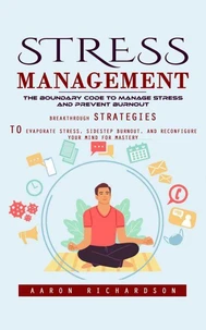 Stress Management: The Boundary Code to Manage Stress and Prevent Burnout (Breakthrough Strategies to Evaporate Stress, Sidestep Burnout, and Reconfigure Your Mind for Mastery)
