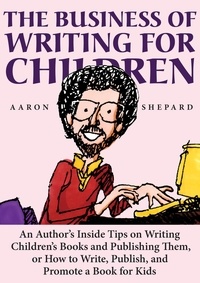  Aaron Shepard - The Business of Writing for Children: An Author's Inside Tips on Writing Children's Books and Publishing Them, or How to Write, Publish, and Promote a Book for Kids.