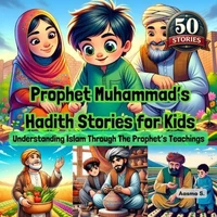 Prophet Muhammad’s Hadith Stories for Kids: Understanding Islam Through The Prophet’s Teachings
