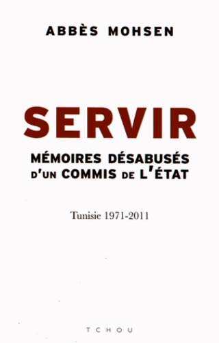 Abbès Mohsen - Servir - Mémoires désabusés d'un commis de l'Etat, Tunisie 1971-2011.