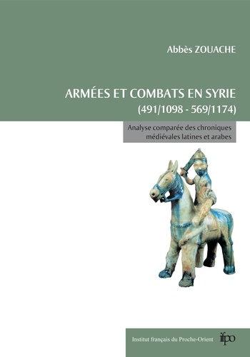 Abbès Zouache - Armées et combats en Syrie de 491/1098 à 569/1174 - Analyse comparée des chroniques médiévales latines et arabes.