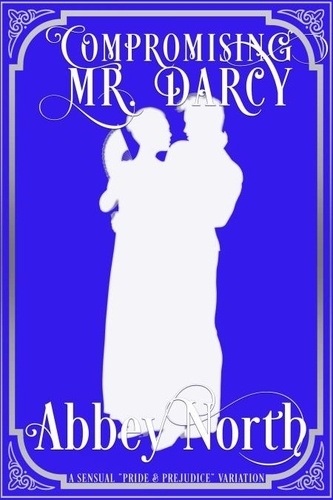  Abbey North - Compromising Mr. Darcy: A Steamy "Pride &amp; Prejudice" Variation.