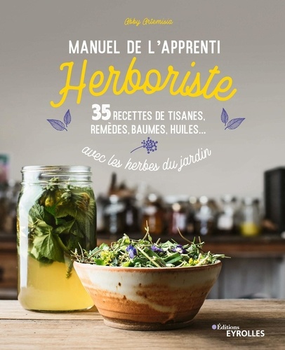 Abby Artemisia - Manuel de l'apprenti herboriste - 35 recettes de tisanes, remèdes, baumes, huiles... avec les herbes du jardin.