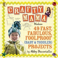 Abby Pecoriello - Crafty Mama - Makes 49 Fast, Fabulous, Foolproof (Baby &amp; Toddler) Projects.
