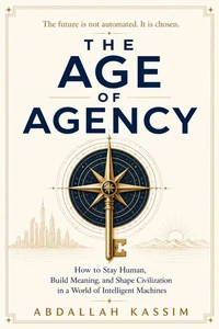 THE AGE OF AGENCY : How to Stay Human, Build Meaning, and Shape Civilization in a World of Intelligent Machines