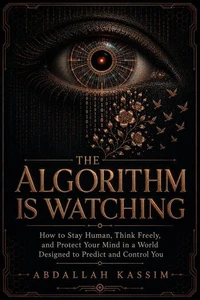 THE ALGORITHM IS WATCHING : How to Stay Human, Think Freely, and Protect Your Mind in a World Designed to Predict and Control You