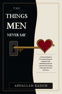 THE THINGS MEN NEVER SAY: A Practical Blueprint for Understanding His Unspoken Code, Rebuilding Emotional Intimacy, and Creating a Marriage That Feels Like Home