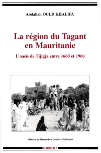 Abdallah Ould Khalifa - La Region Du Tagant En Mauritanie. L'Oasis De Tijigja Entre 1660 Et 1960.