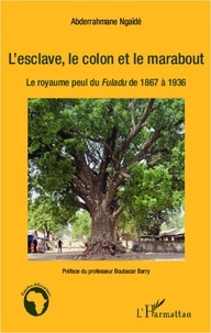 Abdarahmane Ngaïdé - L'esclave, le colon et le marabout - Le royaume peul du Fuladu de 1867 à 1936.