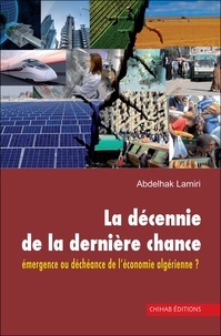 Abdelhak Lamiri - La décennie de la dernière chance - Emergence ou déchéance de l’économie algérienne ?.