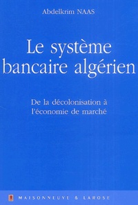 Abdelkrim Naas - Le système bancaire algérien - De la décolonisation à l'économie de marché.