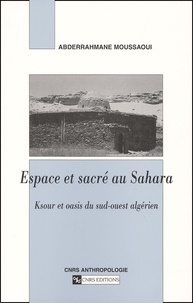 Abderrahmane Moussaoui - Espace Et Sacre Au Sahara. Ksour Et Oasis Du Sud-Ouest Algerien.