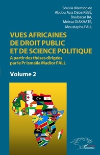 Abdou Aziz Daba Kébé et Boubacar Ba - Vues africaines de droit public et de science politique - A partir des thèses dirigées par le Pr Ismaïla Madior Fall. Volume 2.
