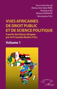 Abdou Aziz Daba Kébé et Boubacar Ba - Vues africaines de droit public et de science politique - A partir des thèses dirigées par le Pr Ismaïla Madior Fall. Volume 1.