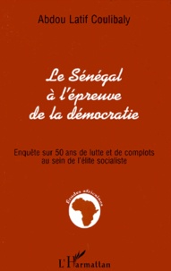 Abdou-Latif Coulibaly - LE SENEGAL A L'EPREUVE DE LA DEMOCRATIE. - Enquête sur 50 ans de lutte et de complots au sein de l'élite socialiste.
