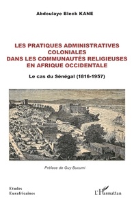 Abdoulaye bleck Kane - Les pratiques administratives coloniales dans les communautés religieuses en Afrique occidentale - Le cas du Sénégal (1816-1957).