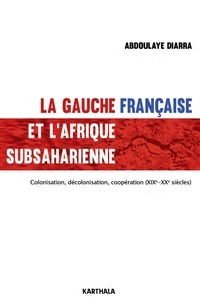 Abdoulaye Diarra - La gauche française et l'Afrique subsaharienne - Colonisation, décolonisation, coopération (XIXe-XXe siècles).