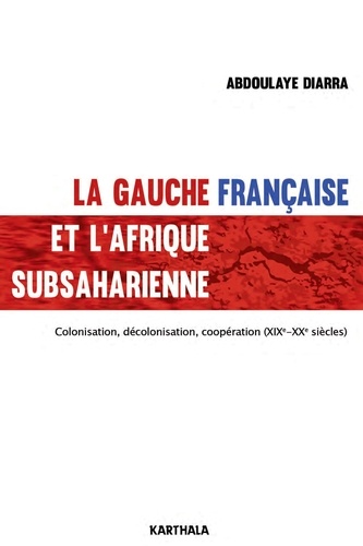 Abdoulaye Diarra - La gauche française et l'Afrique subsaharienne - Colonisation, décolonisation, coopération (XIXe-XXe siècles).