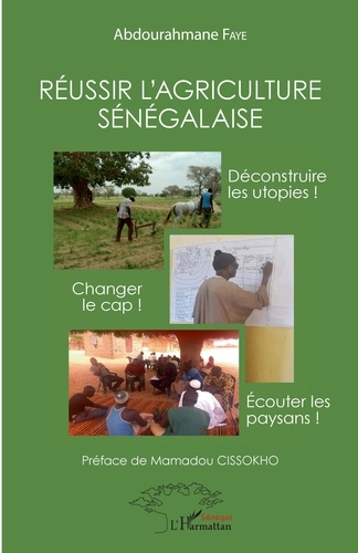Abdourahmane Faye - Réussir l'agriculture sénégalaise - Déconstruire les utopies ! Changer de cap ! Ecouter les paysans !.