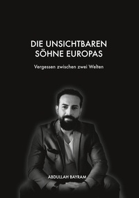 Abdullah Bayram - Die unsichtbaren Söhne Europas - Vergessen zwischen zwei Welten.