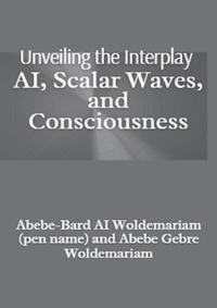  ABEBE-BARD AI WOLDEMARIAM - Unveiling the Interplay: AI, Scalar Waves, and Consciousness - 1A, #1.