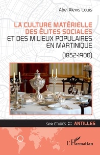 Abel Alexis Louis - La culture matérielle des élites sociales et des milieux populaires en Martinique (1852-1900).