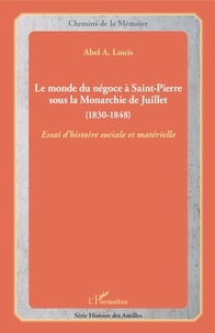Abel Alexis Louis - Le monde du négoce à Saint-Pierre sous la Monarchie de Juillet (1830-1848) - Essai d'histoire sociale et matérielle.