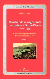 Abel Alexis Louis - Marchands et négociants de couleur à Saint-Pierre (1777-1830) - Tome 1, Milieux socioprofessionnels, fortune et mode de vie.