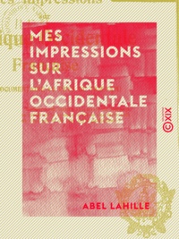 Abel Lahille - Mes impressions sur l'Afrique occidentale française - Étude documentaire au pays du tam-tam.