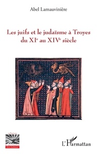 Abel Lamauvinière - Les juifs et le judaïsme à Troyes du XIe au XIVe siècle.