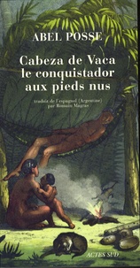 Abel Posse - Cabeza de Vaca, le conquistador aux pieds nus.