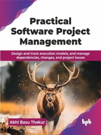 Practical Software Project Management: Design and track execution models, and manage dependencies, changes, and project issues