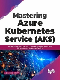  Abhishek Mishra - Mastering Azure Kubernetes Service (AKS): Rapidly Build and Scale Your Containerized Applications with Microsoft Azure Kubernetes Service (English Edition).