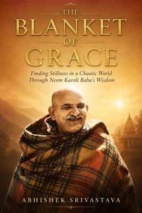 The Blanket of Grace: Finding Stillness in a Chaotic World Through Neem Karoli Baba’s Wisdom (Maharajji)