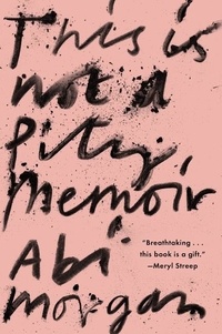 Abi Morgan - This Is Not a Pity Memoir.