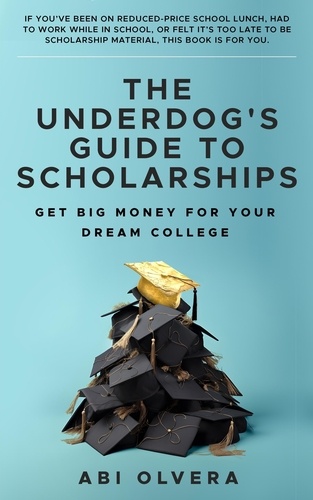  Abi Olvera - The Underdog's Guide to Scholarships: Get Big Money for Your Dream College.