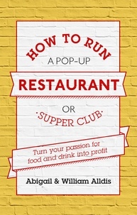 Abigail Alldis et William Aldis - How To Run A Pop-Up Restaurant or Supper Club - Turn Your Passion For Food and Drink Into Profit.