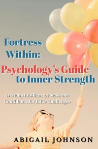 Fortress Within: Psychology’s Guide to Inner Strength- Develop Resilience, Focus, and Confidence for Life’s Challenges
