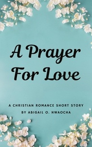  Abigail O. Nwaocha - A Prayer for Love - A Sweet Christian Romance Short Story - Christian Romance Short Stories.